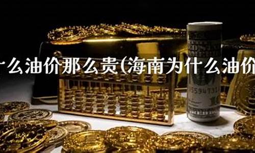 海南油价为啥那么贵_海南油价为啥那么贵呢