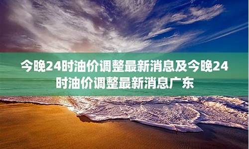 最新消息今晚24时油价要变了嘛_今晚24时油价调整 92号汽
