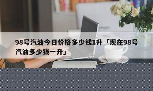 98号汽油今日价格多少一升呢_98号汽油今天多少钱